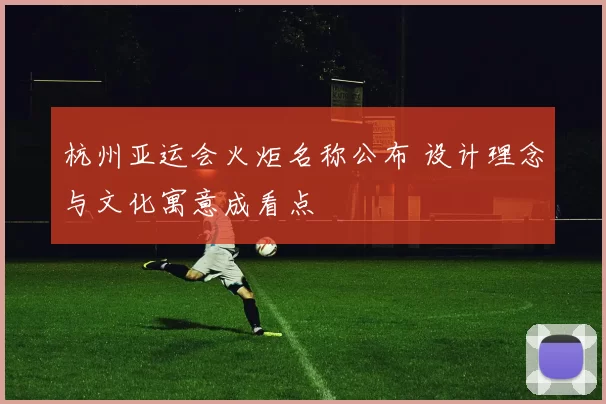 杭州亚运会火炬名称公布 设计理念与文化寓意成看点