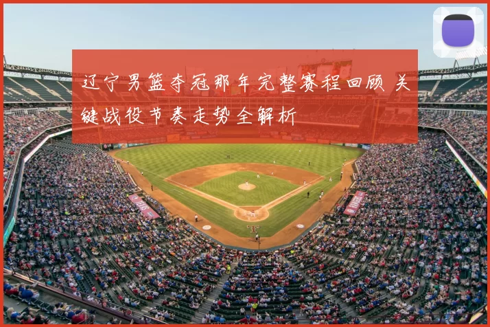 辽宁男篮夺冠那年完整赛程回顾 关键战役节奏走势全解析