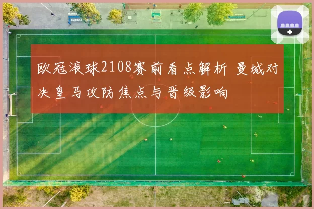 欧冠滚球2108赛前看点解析 曼城对决皇马攻防焦点与晋级影响