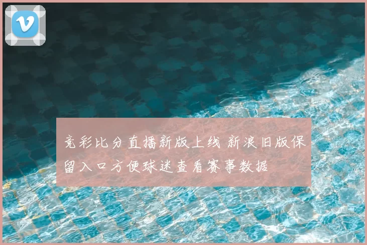 竞彩比分直播新版上线 新浪旧版保留入口方便球迷查看赛事数据