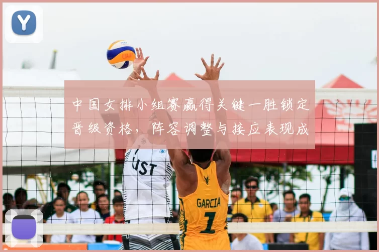 中国女排小组赛赢得关键一胜锁定晋级资格,阵容调整与接应表现成关注点
