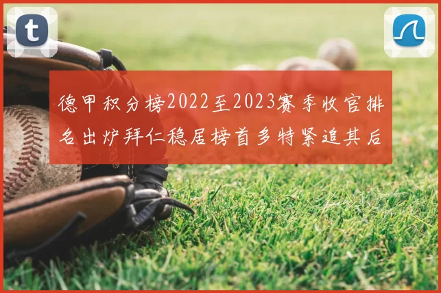 德甲积分榜2022至2023赛季收官排名出炉拜仁稳居榜首多特紧追其后