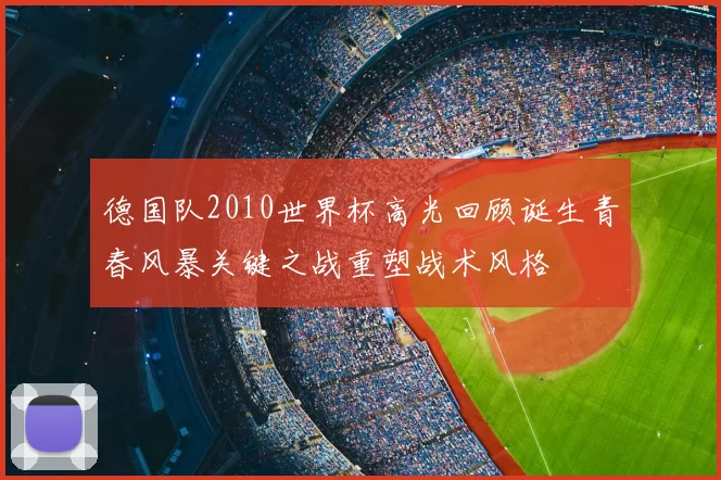 德国队2010世界杯高光回顾诞生青春风暴关键之战重塑战术风格