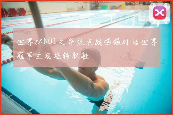 世界杯NO1之争焦点战强强对话世界冠军主场逆转取胜