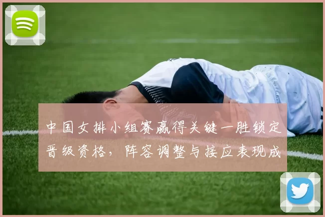 中国女排小组赛赢得关键一胜锁定晋级资格,阵容调整与接应表现成关注点