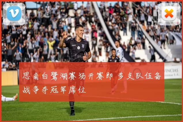 思南白鹭湖赛场开赛即 多支队伍备战争夺冠军席位