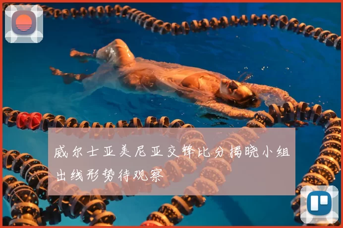 威尔士亚美尼亚交锋比分揭晓小组出线形势待观察