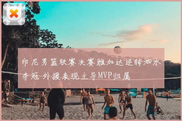 印尼男篮联赛决赛雅加达逆转泗水夺冠 外援表现主导MVP归属