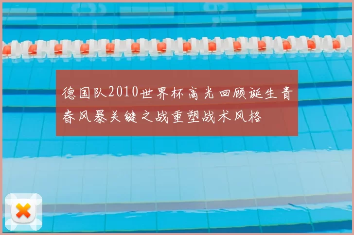 德国队2010世界杯高光回顾诞生青春风暴关键之战重塑战术风格