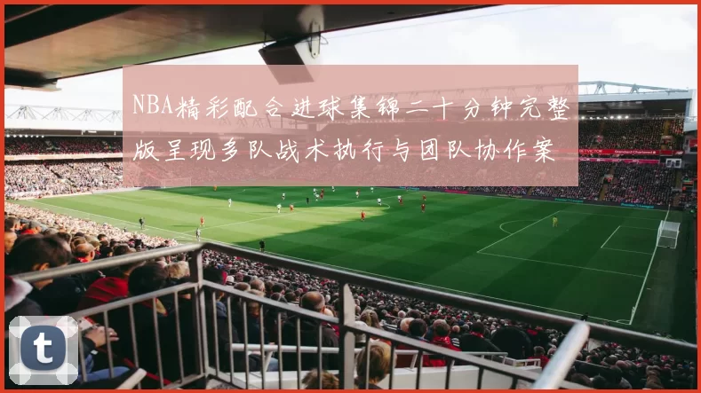 NBA精彩配合进球集锦二十分钟完整版呈现多队战术执行与团队协作案例