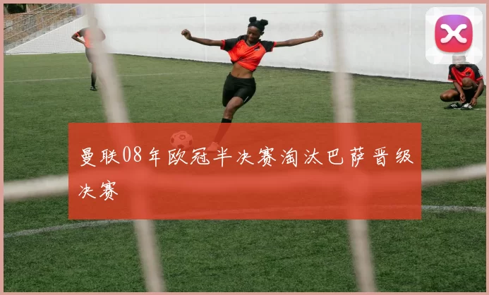 曼联08年欧冠半决赛淘汰巴萨晋级决赛