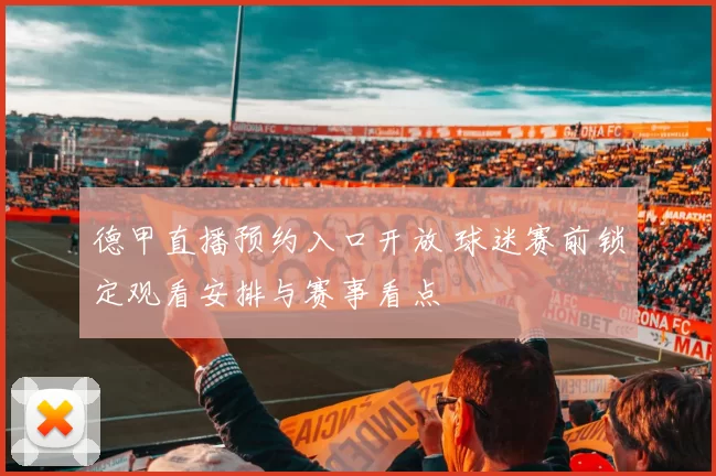 德甲直播预约入口开放 球迷赛前锁定观看安排与赛事看点