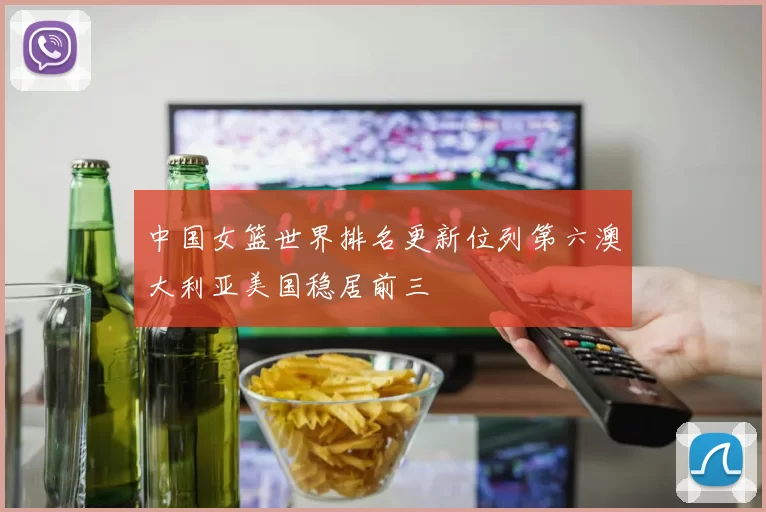 中国女篮世界排名更新位列第六澳大利亚美国稳居前三