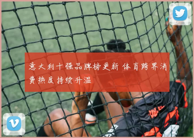 意大利十强品牌榜更新 体育跨界消费热度持续升温