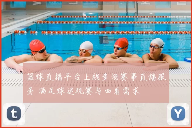 篮球直播平台上线多场赛事直播服务 满足球迷观赛与回看需求