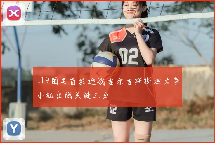 u19国足首发迎战吉尔吉斯斯坦力争小组出线关键三分