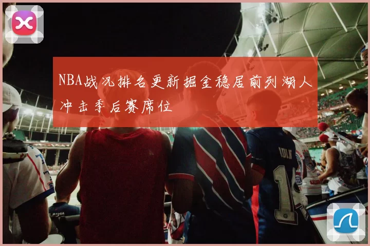 NBA战况排名更新掘金稳居前列湖人冲击季后赛席位