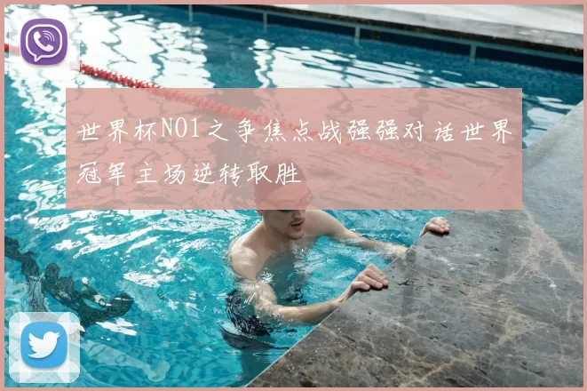 世界杯NO1之争焦点战强强对话世界冠军主场逆转取胜