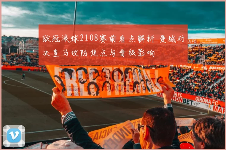 欧冠滚球2108赛前看点解析 曼城对决皇马攻防焦点与晋级影响