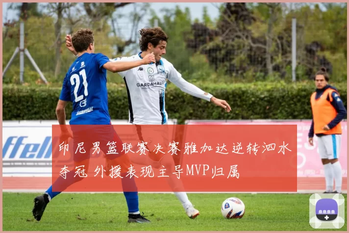 印尼男篮联赛决赛雅加达逆转泗水夺冠 外援表现主导MVP归属