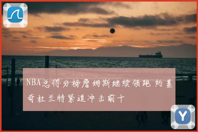 NBA总得分榜詹姆斯继续领跑 约基奇杜兰特紧追冲击前十