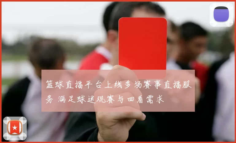 篮球直播平台上线多场赛事直播服务 满足球迷观赛与回看需求