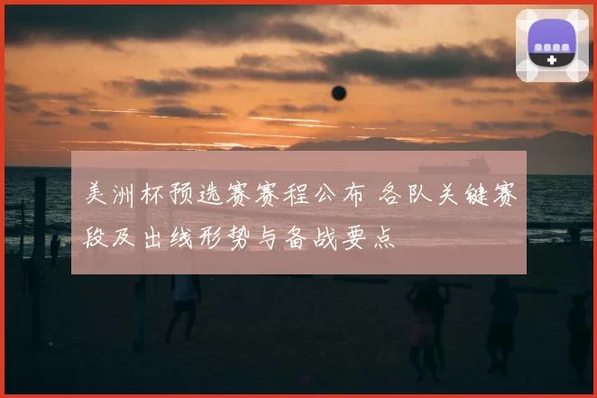 美洲杯预选赛赛程公布 各队关键赛段及出线形势与备战要点