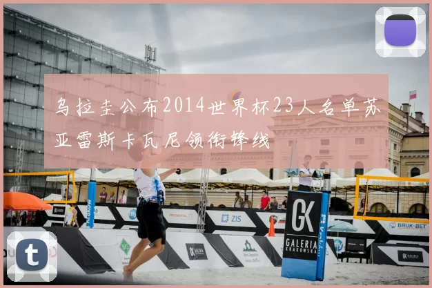 乌拉圭公布2014世界杯23人名单苏亚雷斯卡瓦尼领衔锋线