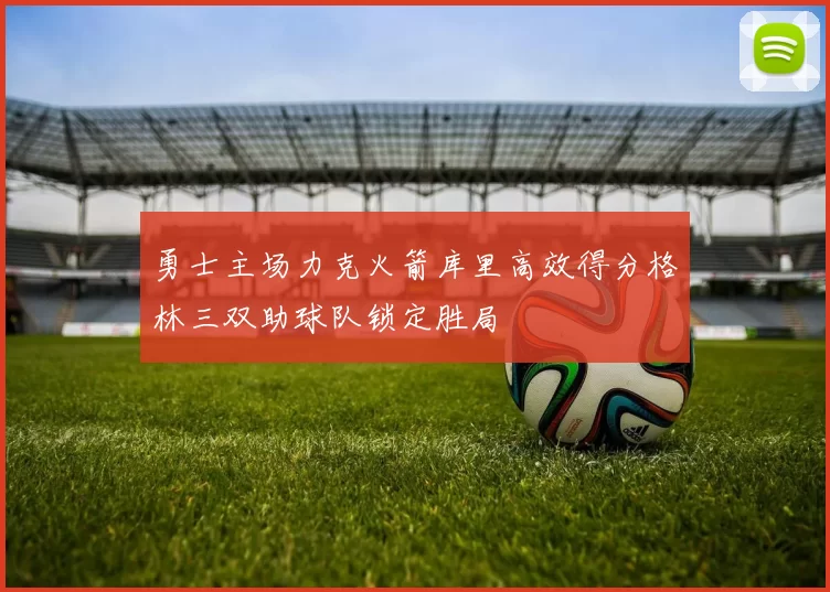 勇士主场力克火箭库里高效得分格林三双助球队锁定胜局