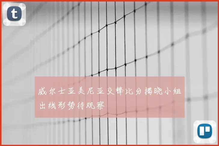 威尔士亚美尼亚交锋比分揭晓小组出线形势待观察