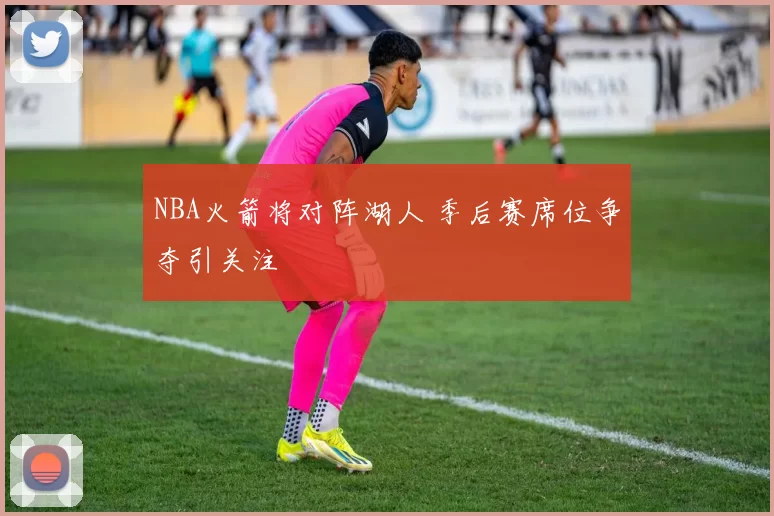 NBA火箭将对阵湖人 季后赛席位争夺引关注